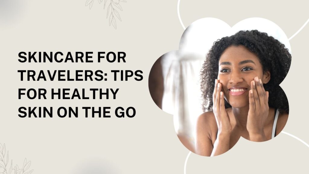 Skincare for Travelers Tips for Healthy Skin on the Go